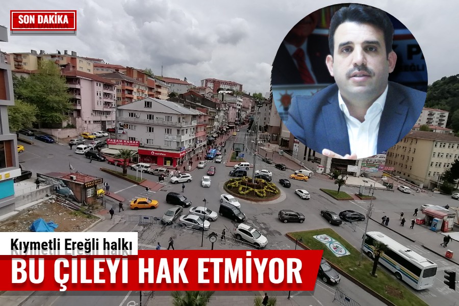 ÇAKIR; “KIYMETLİ EREĞLİ HALKI BU ÇİLEYİ HAK ETMİYOR”